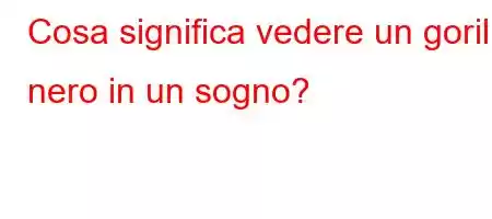 Cosa significa vedere un gorilla nero in un sogno?