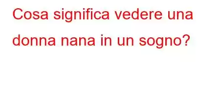 Cosa significa vedere una donna nana in un sogno?