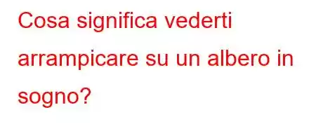 Cosa significa vederti arrampicare su un albero in sogno