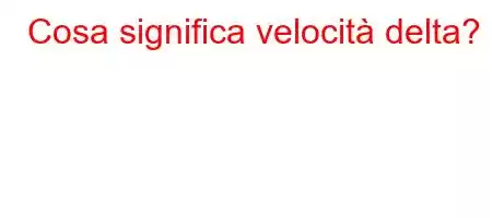 Cosa significa velocità delta?