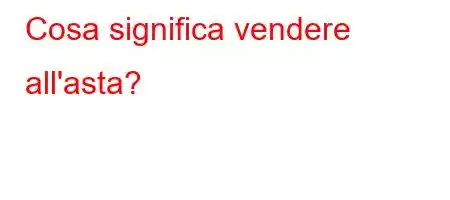 Cosa significa vendere all'asta?