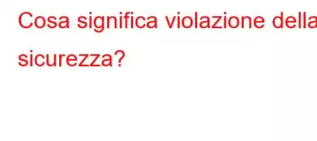 Cosa significa violazione della sicurezza