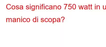 Cosa significano 750 watt in un manico di scopa