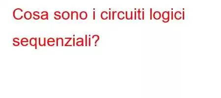 Cosa sono i circuiti logici sequenziali?