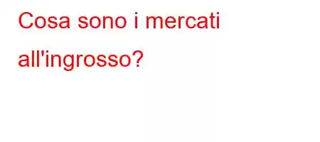 Cosa sono i mercati all'ingrosso