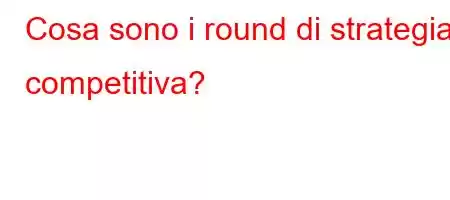 Cosa sono i round di strategia competitiva?