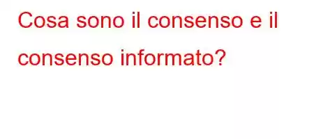 Cosa sono il consenso e il consenso informato?