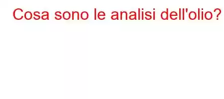 Cosa sono le analisi dell'olio?