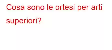 Cosa sono le ortesi per arti superiori