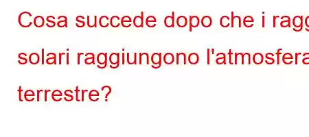 Cosa succede dopo che i raggi solari raggiungono l'atmosfera terrestre?
