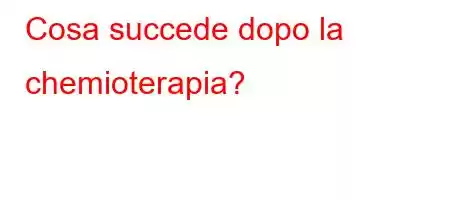 Cosa succede dopo la chemioterapia?