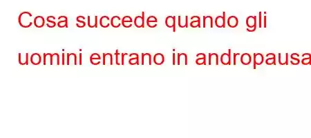 Cosa succede quando gli uomini entrano in andropausa?