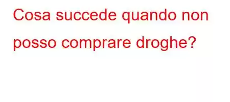 Cosa succede quando non posso comprare droghe?