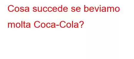 Cosa succede se beviamo molta Coca-Cola?