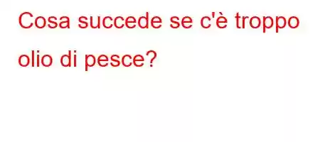 Cosa succede se c'è troppo olio di pesce