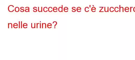 Cosa succede se c'è zucchero nelle urine