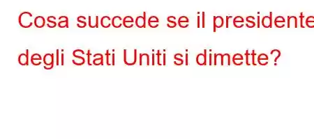 Cosa succede se il presidente degli Stati Uniti si dimette?