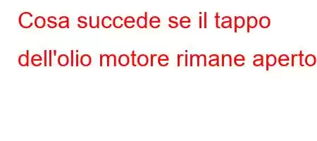 Cosa succede se il tappo dell'olio motore rimane aperto?