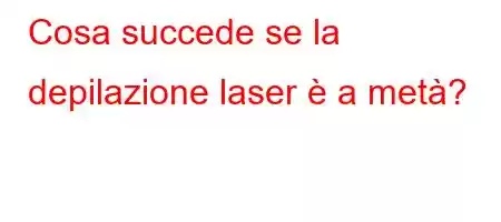 Cosa succede se la depilazione laser è a metà