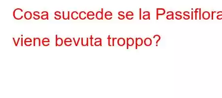 Cosa succede se la Passiflora viene bevuta troppo?