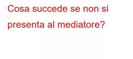 Cosa succede se non si presenta al mediatore