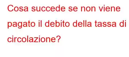 Cosa succede se non viene pagato il debito della tassa di circolazione?