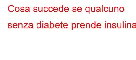 Cosa succede se qualcuno senza diabete prende insulina?