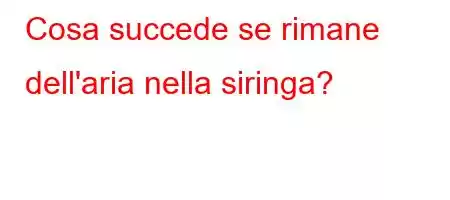 Cosa succede se rimane dell'aria nella siringa?