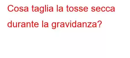 Cosa taglia la tosse secca durante la gravidanza?