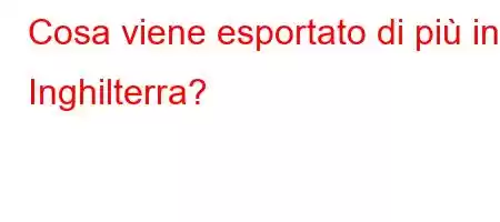 Cosa viene esportato di più in Inghilterra?