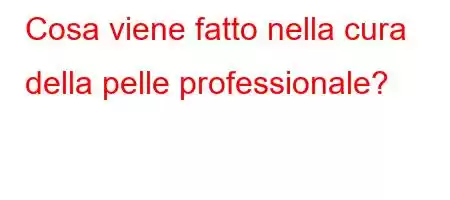 Cosa viene fatto nella cura della pelle professionale