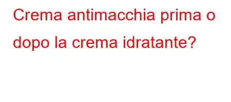 Crema antimacchia prima o dopo la crema idratante?