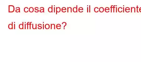 Da cosa dipende il coefficiente di diffusione?