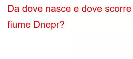 Da dove nasce e dove scorre il fiume Dnepr?