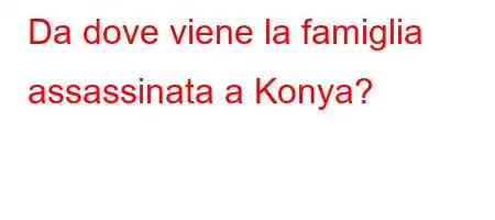 Da dove viene la famiglia assassinata a Konya?