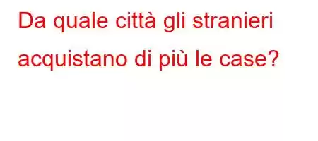 Da quale città gli stranieri acquistano di più le case