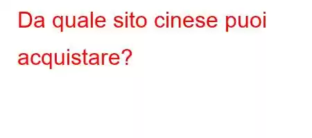 Da quale sito cinese puoi acquistare?