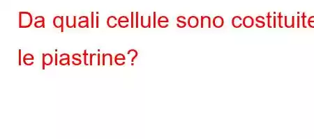 Da quali cellule sono costituite le piastrine?