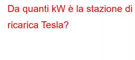 Da quanti kW è la stazione di ricarica Tesla?