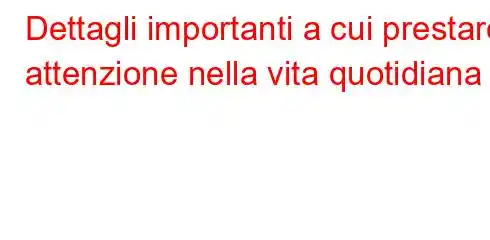 Dettagli importanti a cui prestare attenzione nella vita quotidiana