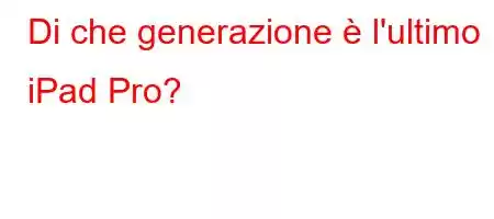 Di che generazione è l'ultimo iPad Pro?