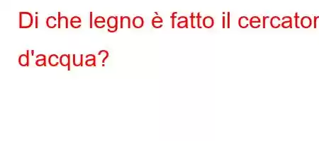 Di che legno è fatto il cercatore d'acqua?