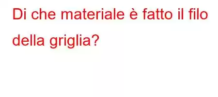 Di che materiale è fatto il filo della griglia