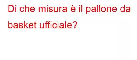 Di che misura è il pallone da basket ufficiale