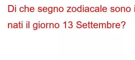 Di che segno zodiacale sono i nati il ​​giorno 13 Settembre?