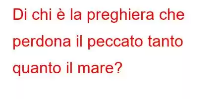 Di chi è la preghiera che perdona il peccato tanto quanto il mare?