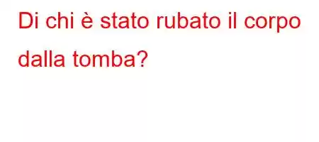 Di chi è stato rubato il corpo dalla tomba?