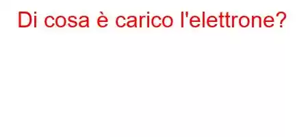 Di cosa è carico l'elettrone