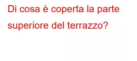 Di cosa è coperta la parte superiore del terrazzo