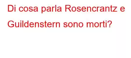 Di cosa parla Rosencrantz e Guildenstern sono morti?